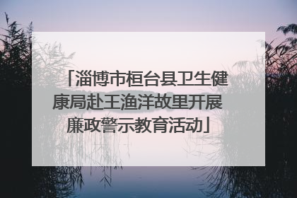 淄博市桓台县卫生健康局赴王渔洋故里开展廉政警示教育活动