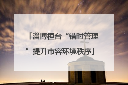 淄博桓台“错时管理”提升市容环境秩序