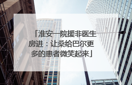 淮安一院援非医生房进：让桑给巴尔更多的患者微笑起来
