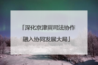 深化京津冀司法协作 融入协同发展大局