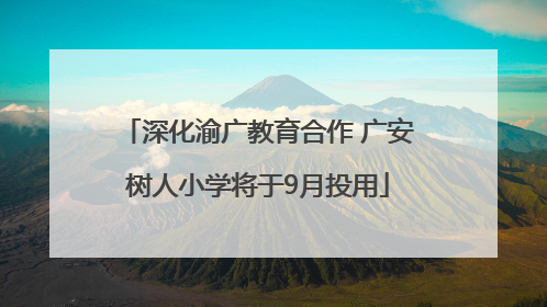 深化渝广教育合作 广安树人小学将于9月投用