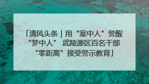 清风头条｜用“案中人”警醒“梦中人” 武陵源区百名干部“零距离”接受警示教育
