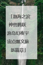 渤海之滨神兽腾跃 渔岛幻夜宇宙点燃文旅新篇章
