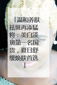 温和养肤祛斑再添猛将：美白淡斑第一名国货，夏日舒缓焕肤首选