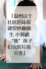 温州这个社区的环保课堂妙趣横生 小黄鹂“教”孩子们玩转垃圾分类