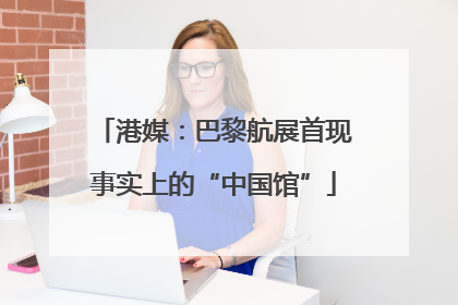 港媒:巴黎航展首现事实上的“中国馆”