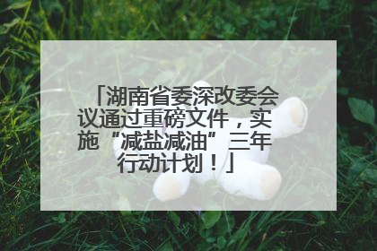 湖南省委深改委会议通过重磅文件，实施“减盐减油”三年行动计划！