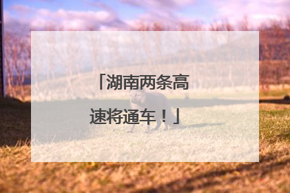 湖南两条高速将通车！