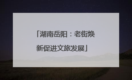 湖南岳阳：老街焕新促进文旅发展