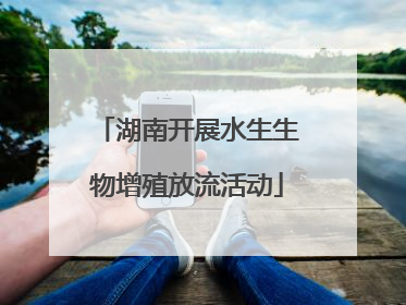 湖南开展水生生物增殖放流活动