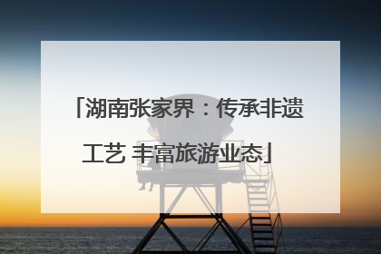 湖南张家界：传承非遗工艺 丰富旅游业态