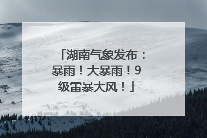 湖南气象发布：暴雨！大暴雨！9级雷暴大风！