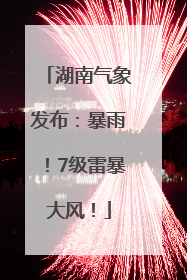 湖南气象发布：暴雨！7级雷暴大风！