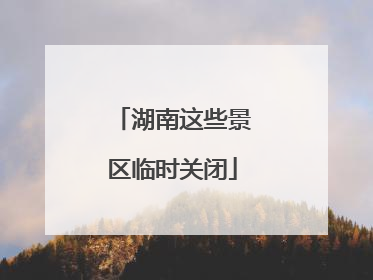 湖南这些景区临时关闭