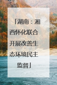 湖南：湘西怀化联合开展改善生态环境民主监督