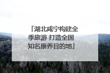 湖北咸宁构建全季旅游 打造全国知名康养目的地