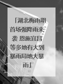 湖北梅雨期首场强降雨来袭 恩施宜昌等多地有大到暴雨局地大暴雨