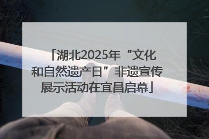 湖北2025年“文化和自然遗产日”非遗宣传展示活动在宜昌启幕