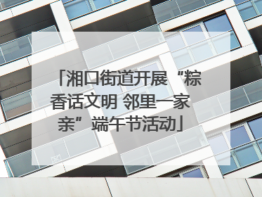 湘口街道开展“粽香话文明 邻里一家亲”端午节活动