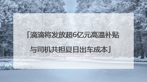 滴滴将发放超6亿元高温补贴 与司机共担夏日出车成本