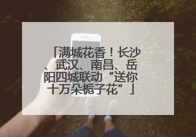 满城花香！长沙、武汉、南昌、岳阳四城联动“送你十万朵栀子花”