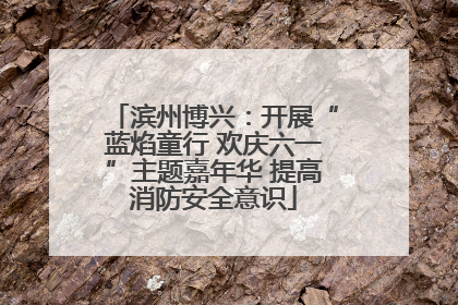 滨州博兴：开展“蓝焰童行 欢庆六一”主题嘉年华 提高消防安全意识