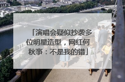 演唱会疑似抄袭多位明星造型，网红何秋亊：不是我的错
