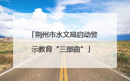 荆州市水文局启动警示教育“三部曲”