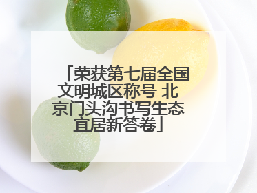 荣获第七届全国文明城区称号 北京门头沟书写生态宜居新答卷