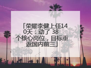 荣耀李健上任140天：动了 38 个核心岗位，目标重返国内前三