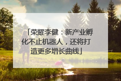 荣耀李健：新产业孵化不止机器人，还将打造更多增长曲线