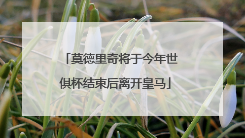 莫德里奇将于今年世俱杯结束后离开皇马