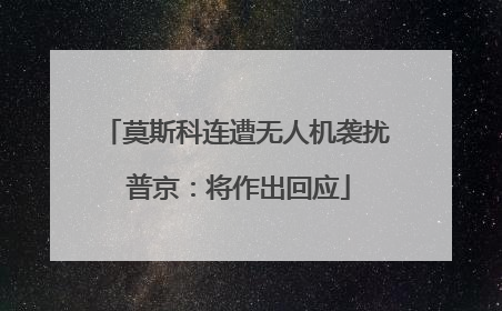莫斯科连遭无人机袭扰 普京：将作出回应