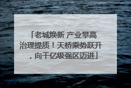 老城焕新 产业攀高 治理提质！天桥乘势跃升，向千亿级强区迈进