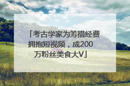 考古学家为筹措经费拥抱短视频，成200万粉丝美食大V