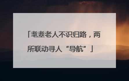 耄耋老人不识归路，两所联动寻人“导航”