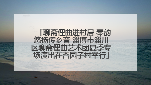 聊斋俚曲进村居 琴韵悠扬传乡音 淄博市淄川区聊斋俚曲艺术团夏季专场演出在杏园子村举行