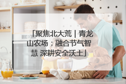 聚焦北大荒｜青龙山农场：融合节气智慧 深耕安全沃土