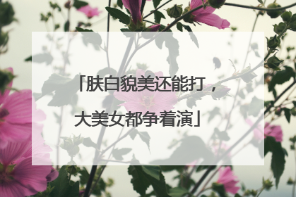 肤白貌美还能打，大美女都争着演