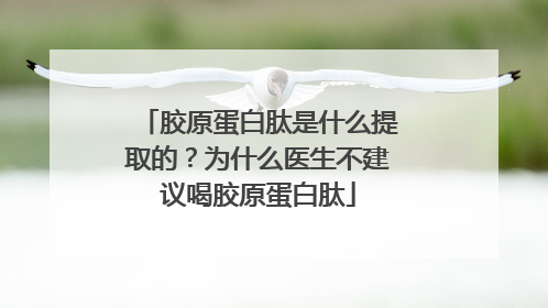 胶原蛋白肽是什么提取的？为什么医生不建议喝胶原蛋白肽