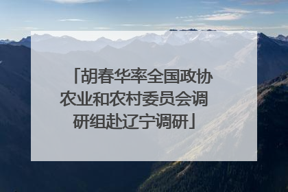 胡春华率全国政协农业和农村委员会调研组赴辽宁调研
