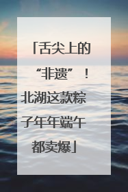 舌尖上的“非遗”！北湖这款粽子年年端午都卖爆