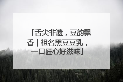 舌尖非遗，豆韵飘香｜祖名黑豆豆乳，一口匠心好滋味