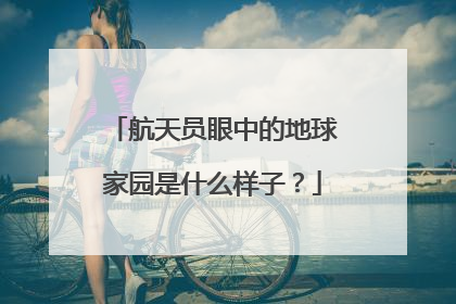 航天员眼中的地球家园是什么样子？