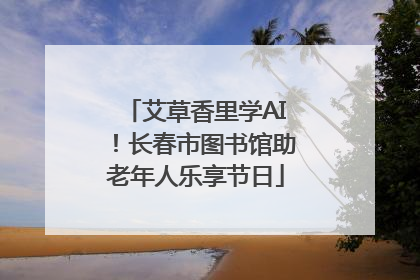艾草香里学AI！长春市图书馆助老年人乐享节日