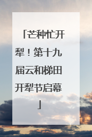 芒种忙开犁！第十九届云和梯田开犁节启幕