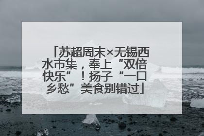 苏超周末×无锡西水市集，奉上“双倍快乐”！扬子“一口乡愁”美食别错过