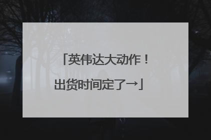 英伟达大动作！出货时间定了→