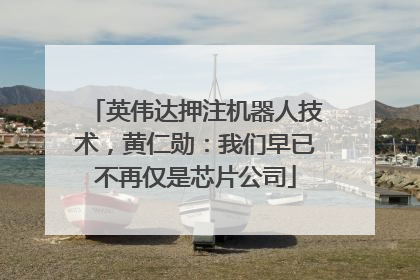 英伟达押注机器人技术，黄仁勋：我们早已不再仅是芯片公司
