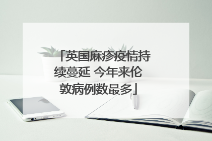 英国麻疹疫情持续蔓延 今年来伦敦病例数最多